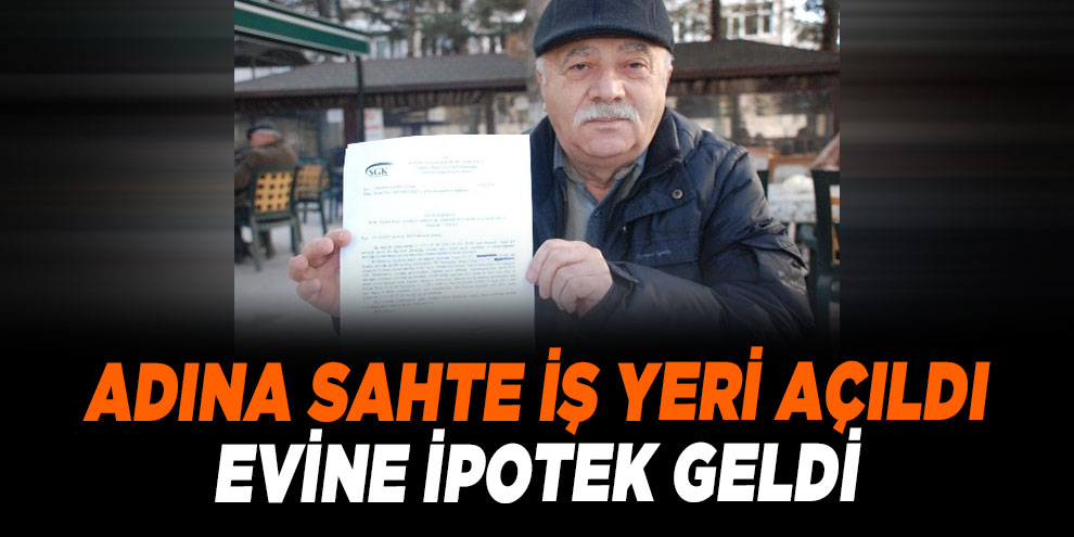 Adına sahte iş yeri açıldığını söyleyen adamın evine ipotek konuldu