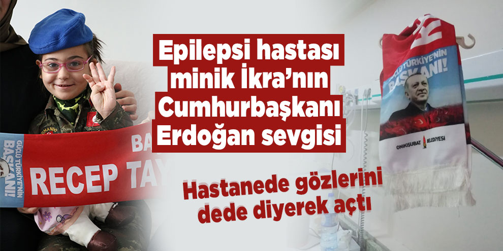 Epilepsi hastası minik İkra’nın Cumhurbaşkanı Erdoğan sevgisi