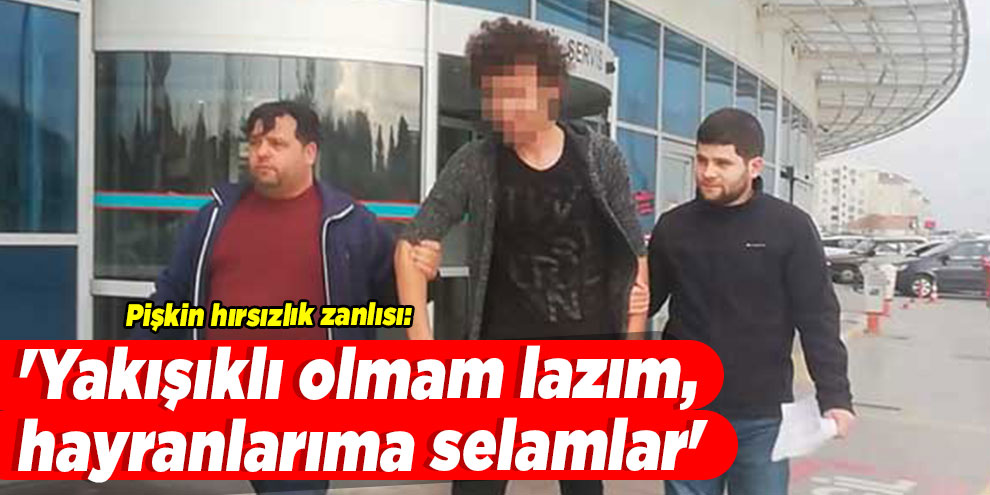 Pişkin hırsızlık zanlısı: 'Yakışıklı olmam lazım, hayranlarıma selamlar'