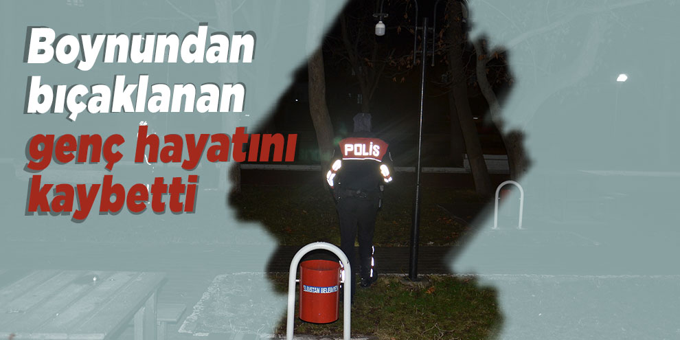 Boynundan bıçaklanan genç hayatını kaybetti