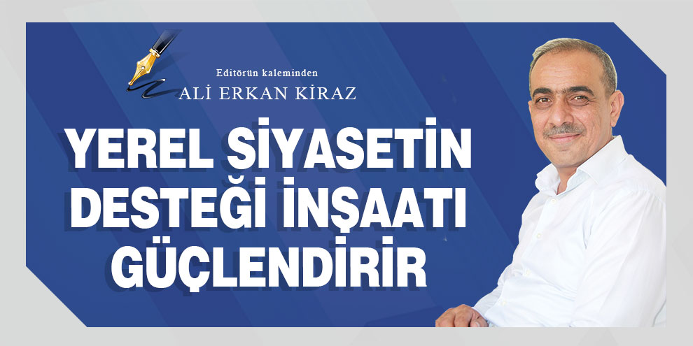 Ali Erkan Kiraz yazdı... Yerel siyasetin desteği inşaatı güçlendirir