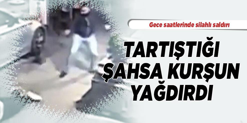 Tartıştığı şahsa kurşun yağdırdı