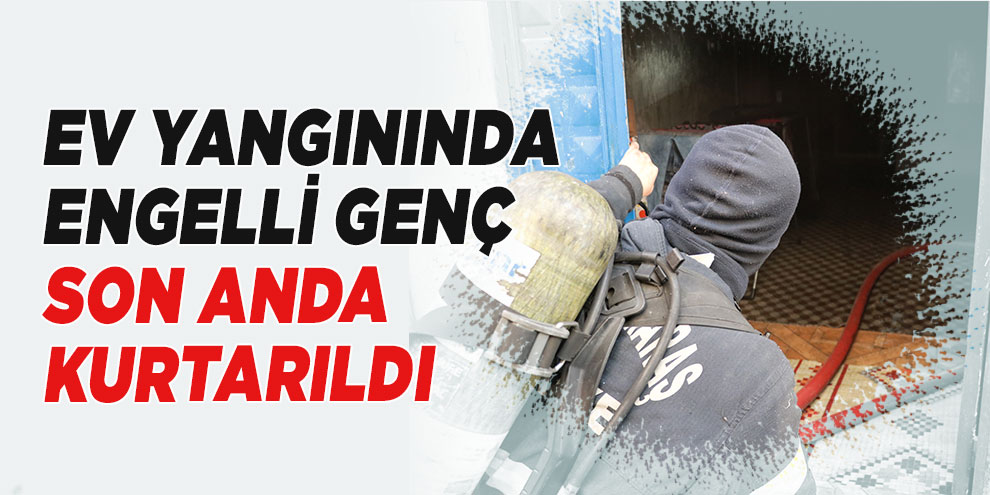 Ev yangınında engelli genç son anda kurtarıldı
