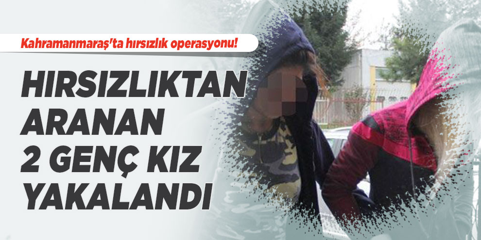 Kahramanmaraş'ta hırsızlıktan aranan 2 genç kız yakalandı