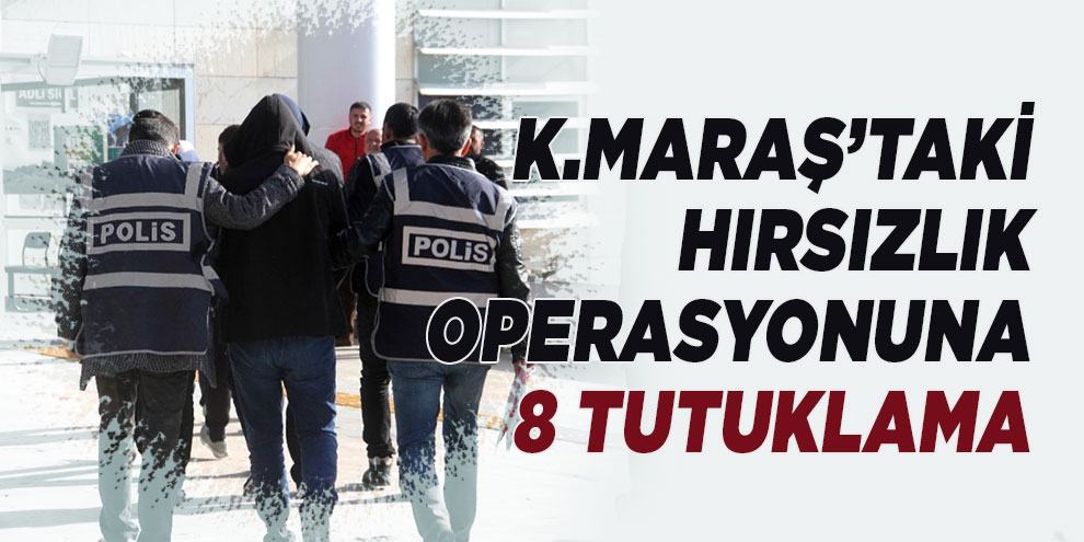 Kahramanmaraş’taki hırsızlık operasyonuna 8 tutuklama