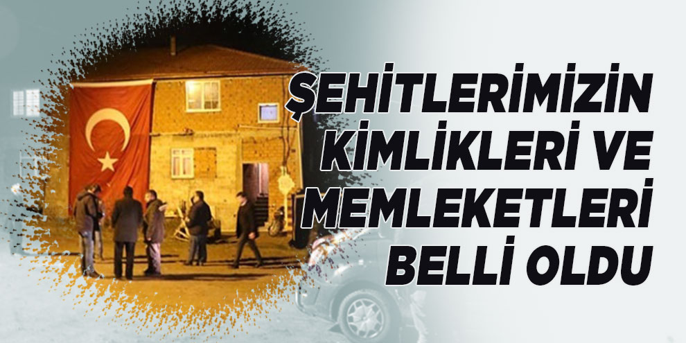 Şehitlerimizin kimlikleri ve memleketleri belli oldu