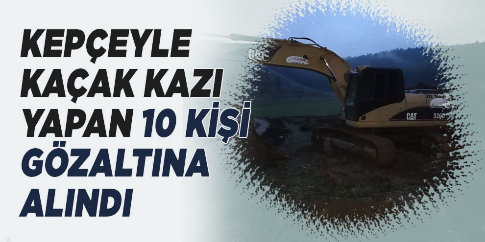Kepçeyle kaçak kazı yapan 10 kişi gözaltına alındı