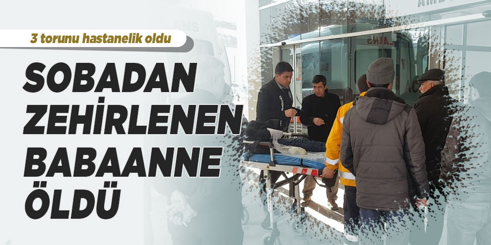 Sobadan zehirlenen babaanne öldü, 3 torunu hastanelik oldu