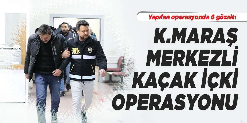 Kahramanmaraş merkezli kaçak içki operasyonu: 6 gözaltı