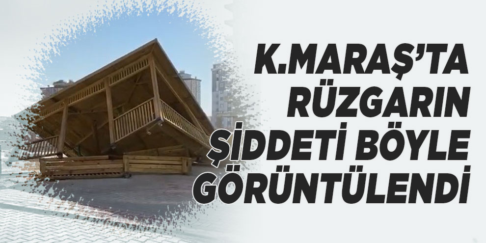 Kahramanmaraş’ta rüzgarın şiddeti böyle görüntülendi