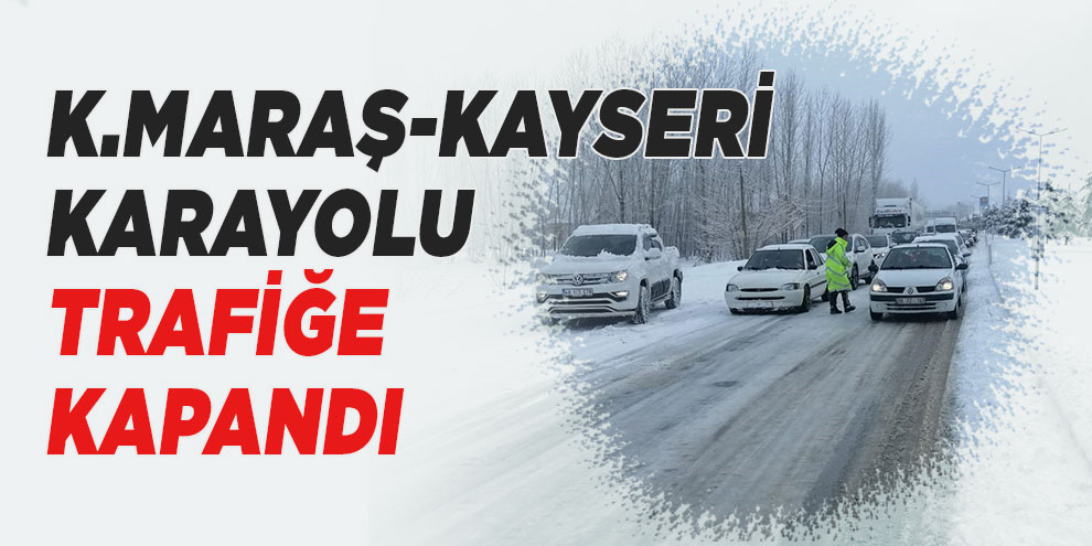 Kahramanmaraş-Kayseri karayolu trafiğe kapandı