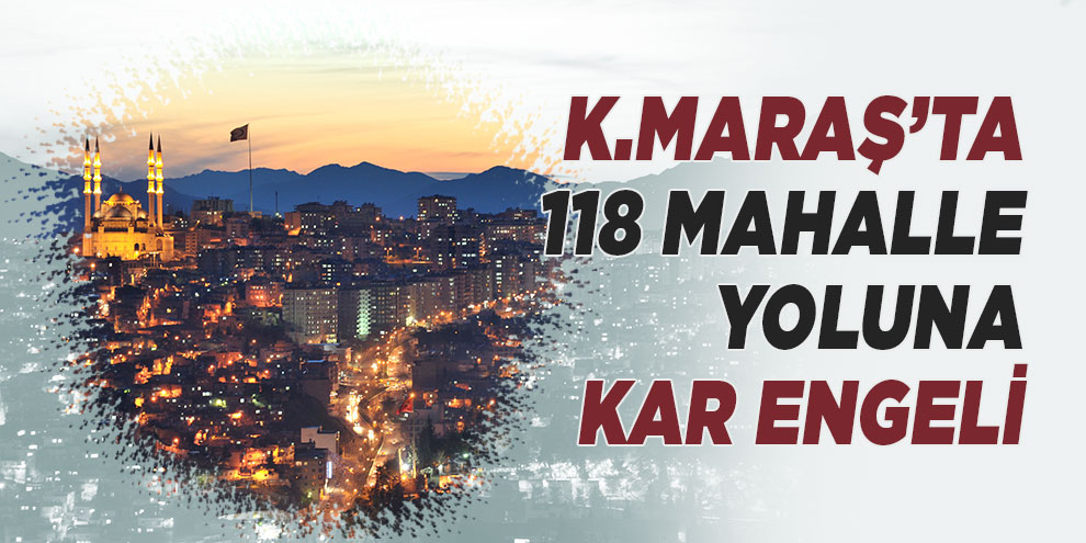 Kahramanmaraş’ta 118 mahalle yoluna kar engeli