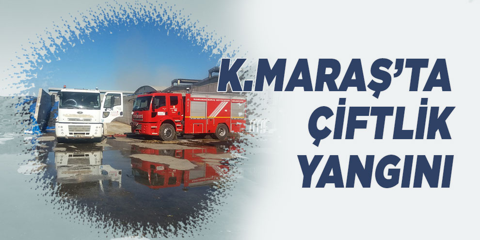 Kahramanmaraş’ta çiftlik yangını