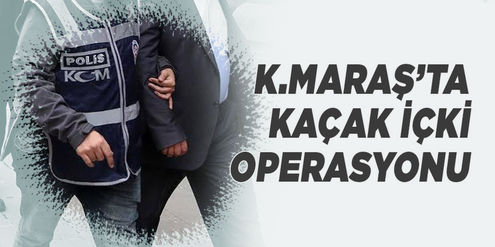 Kahramanmaraş’ta kaçak içki operasyonu