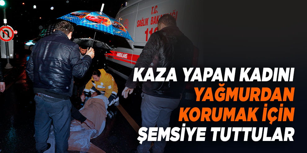 Kaza yapan kadını yağmurdan korumak için şemsiye tuttular
