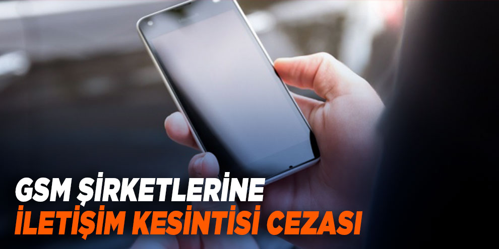 GSM şirketlerine iletişim kesintisi cezası