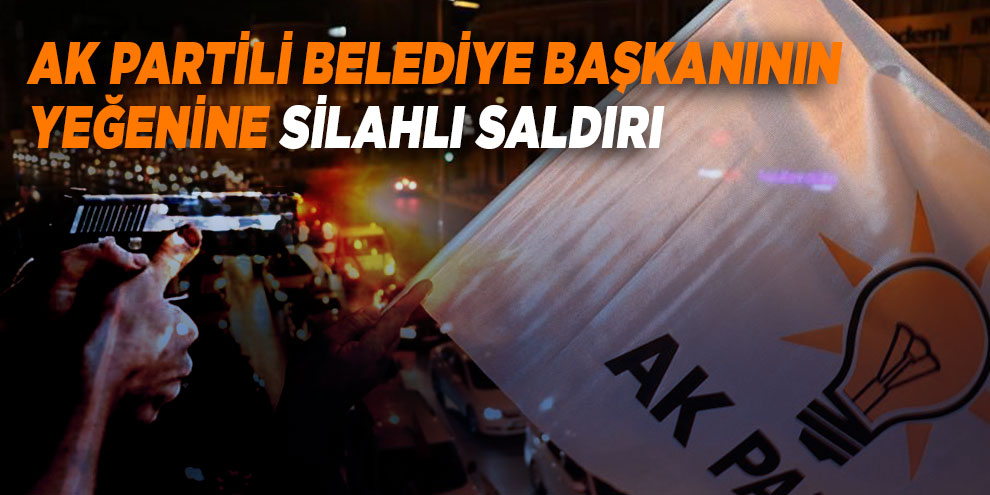 AK Partili belediye başkanının yeğenine silahlı saldırı