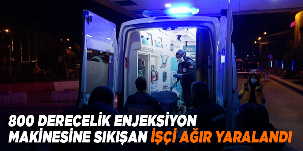 800 derecelik enjeksiyon makinesine sıkışan işçi ağır yaralandı