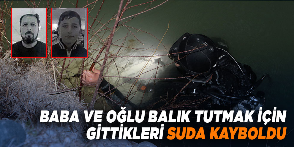 Baba ve oğlu balık tutmak için gittikleri suda kayboldu