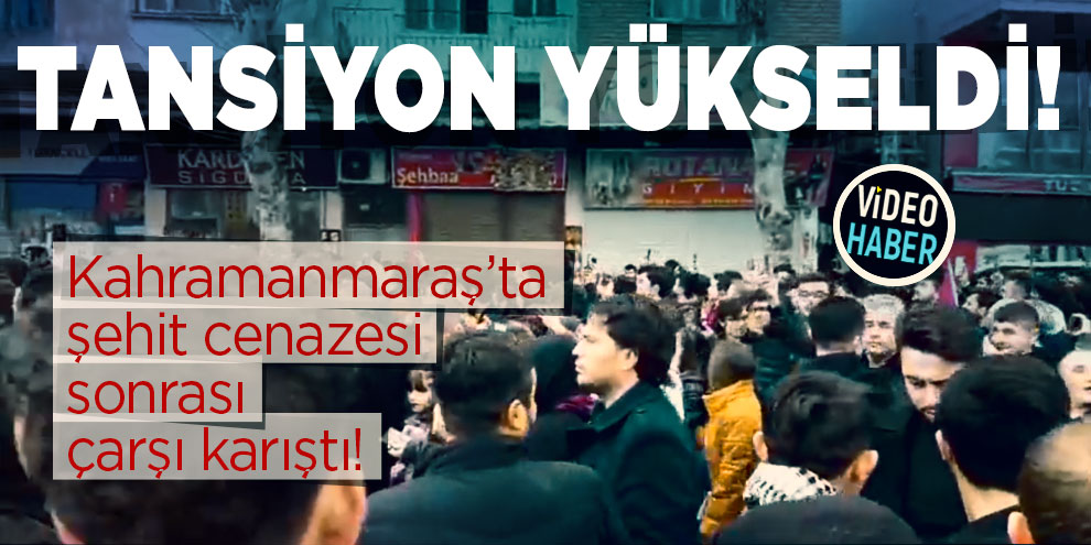 Kahramanmaraş’ta şehit cenazesi sonrası tansiyon yükseldi