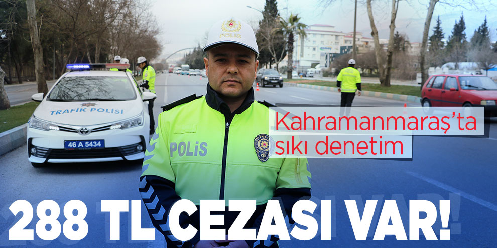 Kahramanmaraş'ta sıkı denetim! 288 TL cezası var