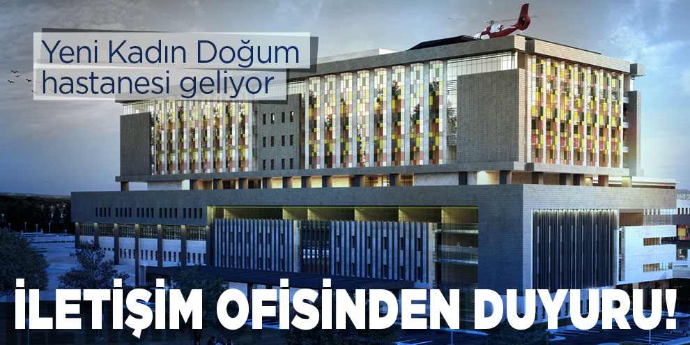 İletişim ofisinden duyuru! Yeni Kadın Doğum hastanesi geliyor