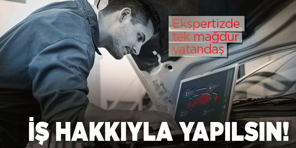 İş hakkıyla yapılsın! Ekspertizde tek mağdur vatandaş