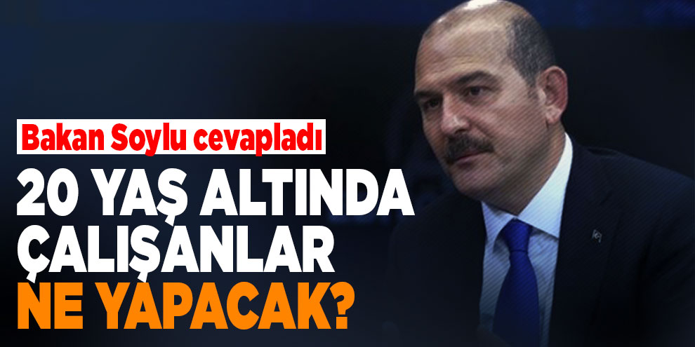 20 yaş altında çalışanlar ne yapacak? Bakan Soylu cevapladı