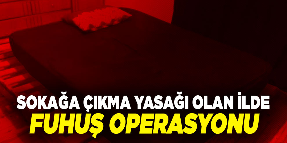 Sokağa çıkma yasağı olan ilde fuhuş operasyonu