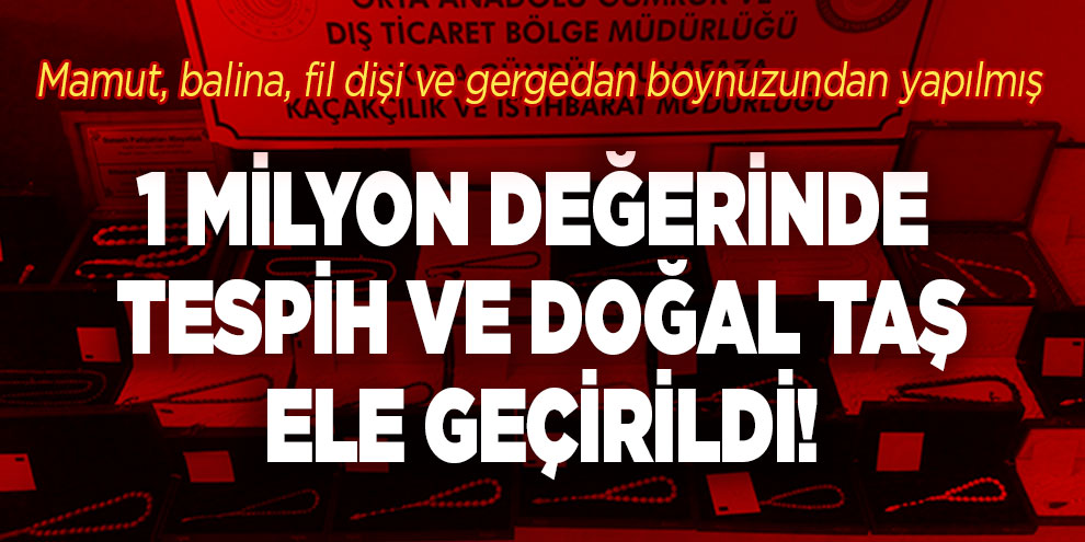1 milyon değerinde tespih ve doğal taş ele geçirildi!