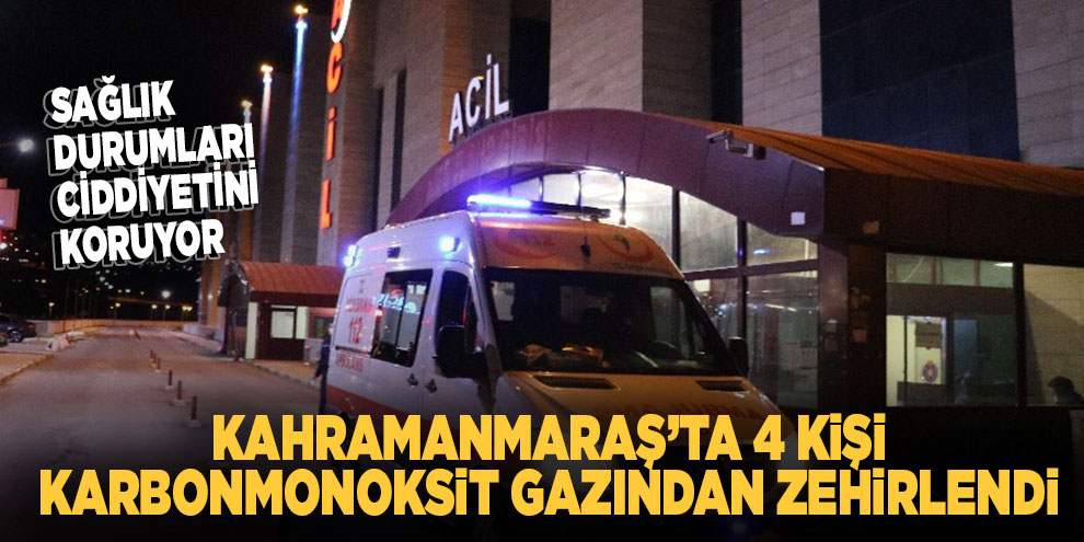 Kahramanmaraş’ta 4 kişi karbonmonoksit gazından zehirlendi