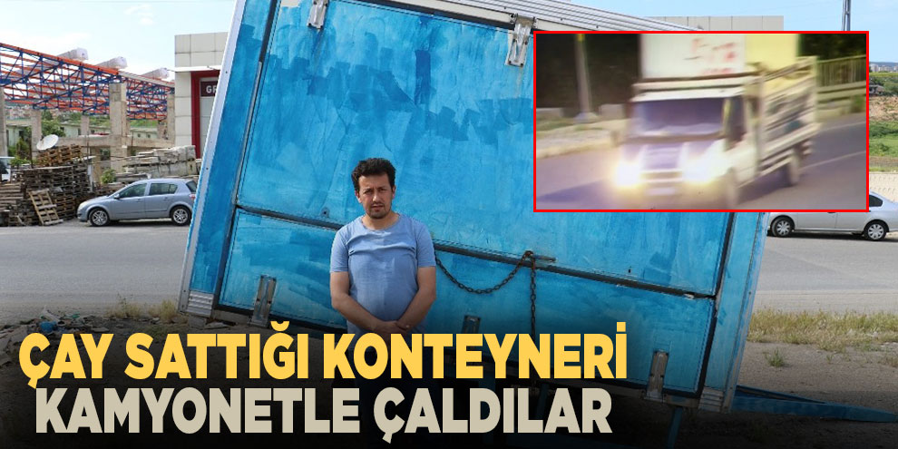 Çay sattığı konteyneri kamyonetle çaldılar