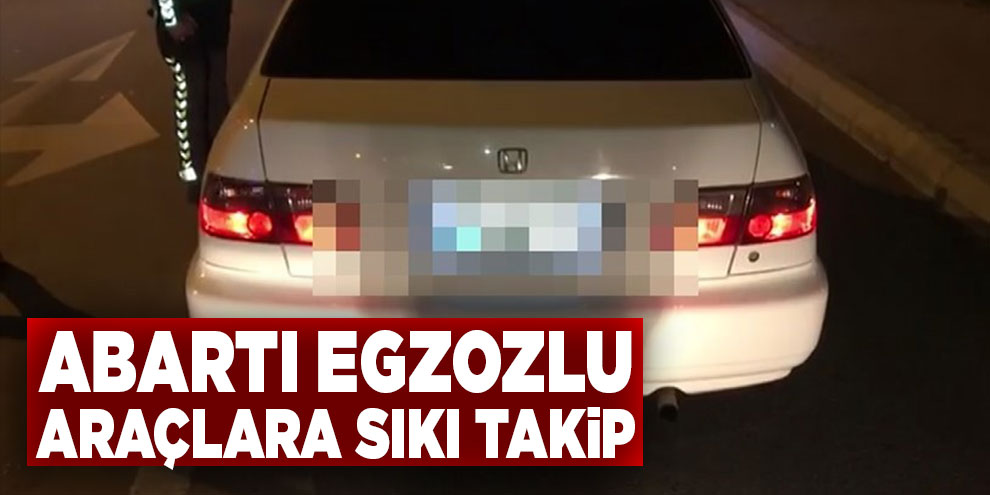 Abartı egzozlu araçlara sıkı takip
