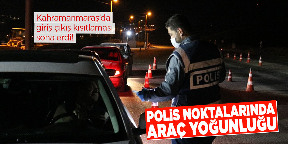 Kahramanmaraş’da giriş çıkış kısıtlaması sona erdi! Polis noktalarında araç yoğunluğu