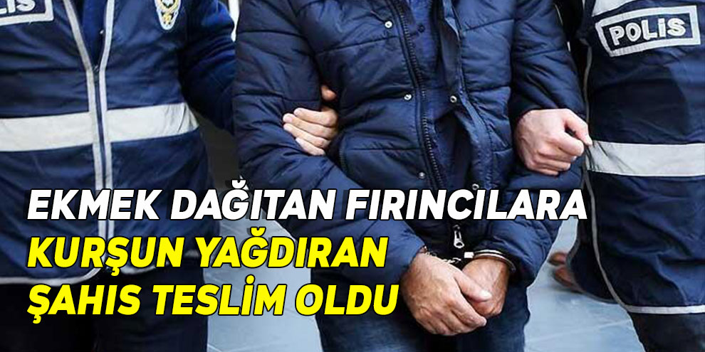 Ekmek dağıtan fırıncılara kurşun yağdıran şahıs teslim oldu