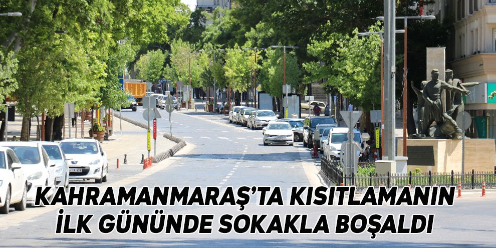 Kahramanmaraş’ta kısıtlamanın ilk gününde sokakla boşaldı