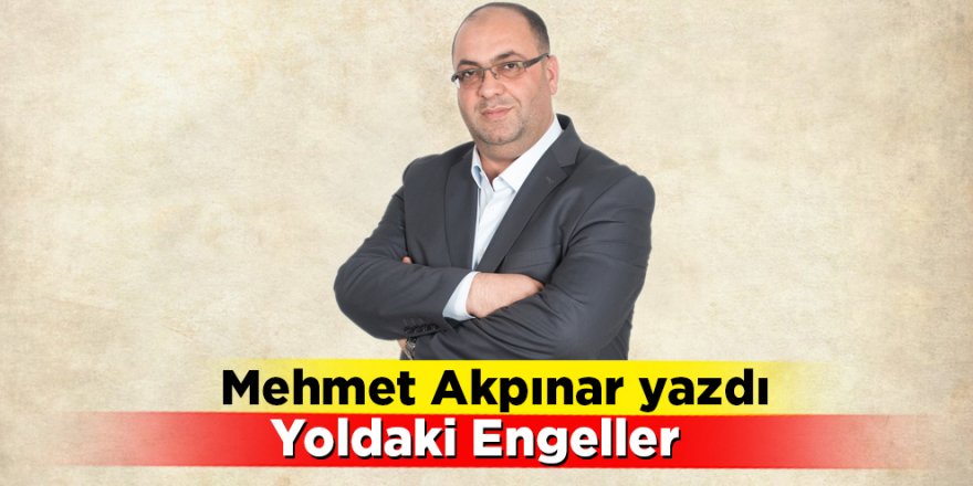 Mehmet Akpınar yazdı Yoldaki Engeller