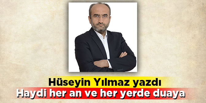 Hüseyin Yılmaz yazdı; Haydi her an ve her yerde duaya