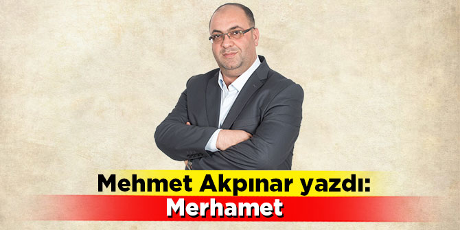 Mehmet Akpınar yazdı: Merhamet