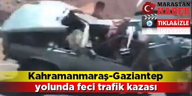 Kahramanmaraş-Gaziantep yolunda feci trafik kazası