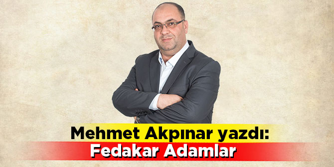 Mehmet Akpınar yazdı: Fedakar Adamlar