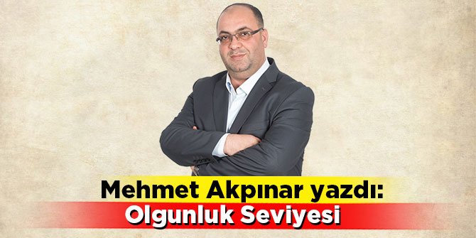 Mehmet Akpınar yazdı: Olgunluk Seviyesi