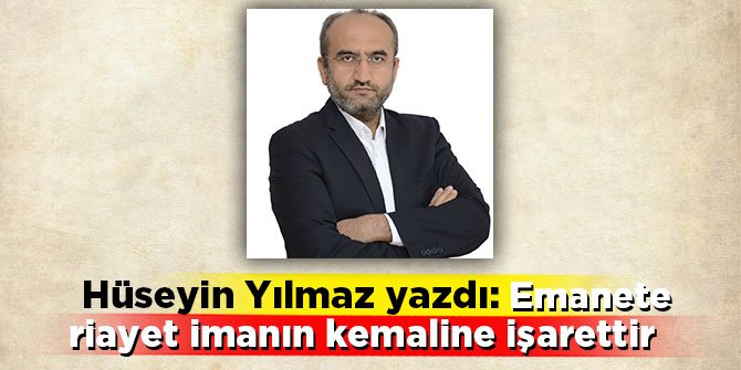 Hüseyin yılmaz yazdı: Emanete riayet imanın kemaline işarettir