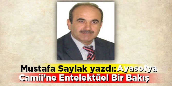 Mustafa Saylak yazdı: Ayasofya Camii’ne Entelektüel Bir Bakış