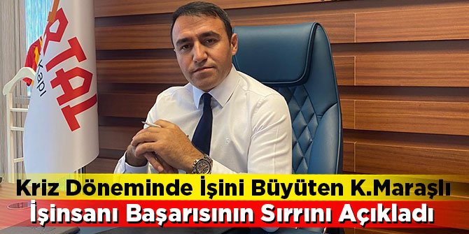 Kriz döneminde işini büyüten K.Maraşlı işinsanı başarısının sırrını açıkladı