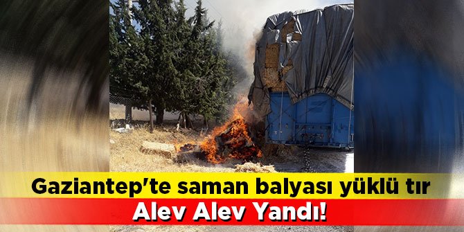 Gaziantep'te saman balyası yüklü tır alev alev yandı