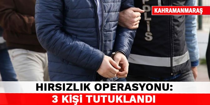 Kahramanmaraş’ta hırsızlık operasyonu: 3 kişi tutuklandı