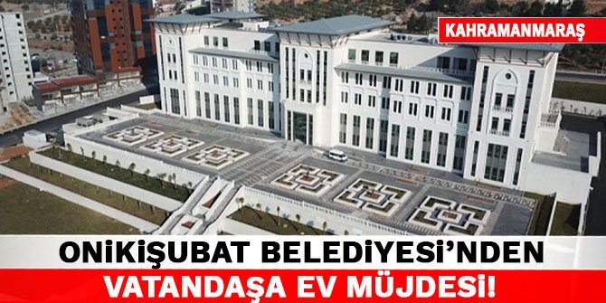 Onikişubat Belediyesi’nden Vatandaşa Ev Müjdesi!