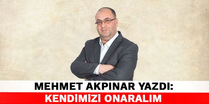 Mehmet Akpınar yazdı: Kendimizi onaralım