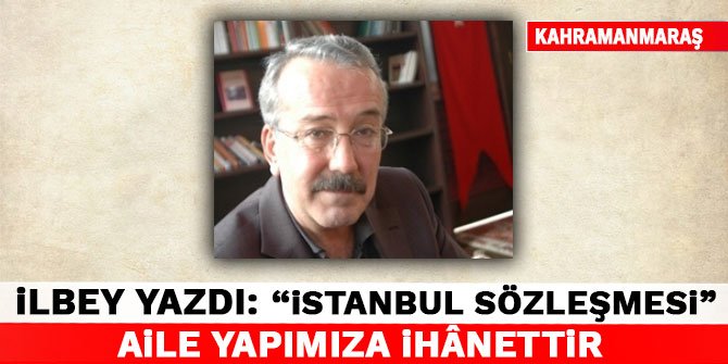 Ahmet Doğan İlbey Yazdı: “İstanbul Sözleşmesi” aile yapımıza ihânettir